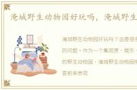 淹城野生动物园好玩吗，淹城野生动物园