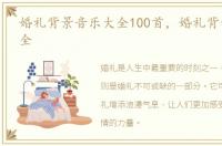 婚礼背景音乐大全100首，婚礼背景音乐大全
