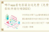 哪个app看电影最全还免费（免费最全看电影软件排行榜2023）