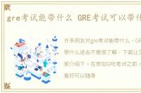 gre考试能带什么 GRE考试可以带什么进去
