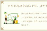开水加冰块会拉肚子吗，开水加冰