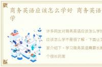 商务英语应该怎么学好 商务英语应该怎么学