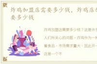 炸鸡加盟店需要多少钱，炸鸡店加盟一般要多少钱