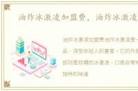 油炸冰激凌加盟费，油炸冰激凌加盟