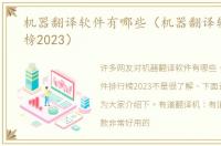 机器翻译软件有哪些（机器翻译软件排行榜2023）