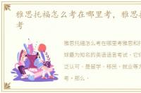 雅思托福怎么考在哪里考，雅思托福怎么考