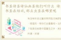 书圣诗圣诗仙画圣他们叫什么 诗圣在河南,书圣在绍兴,那么虫圣在哪里呢