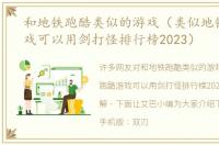 和地铁跑酷类似的游戏（类似地铁跑酷游戏可以用剑打怪排行榜2023）