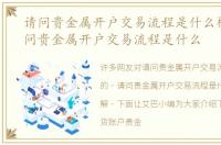 请问贵金属开户交易流程是什么样的，请问贵金属开户交易流程是什么
