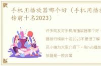 手机用播放器哪个好（手机用播放器排行榜前十名2023）