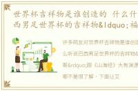 世界杯吉祥物是谁创造的 什么什么听说巴西男足世界杯的吉祥物“福来哥”跟《山海经》大有渊源，这是哪跟哪
