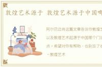 敦煌艺术源于 敦煌艺术源于中国哪种教派
