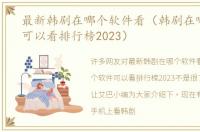 最新韩剧在哪个软件看（韩剧在哪个软件可以看排行榜2023）