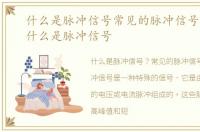 什么是脉冲信号常见的脉冲信号有哪些，什么是脉冲信号