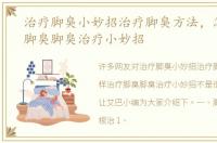 治疗脚臭小妙招治疗脚臭方法，怎样治疗脚臭脚臭治疗小妙招