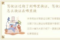驾驶证过期了到哪里换证，驾驶证过期了怎么换证在哪里换