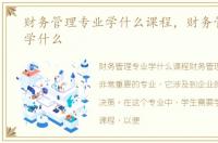 财务管理专业学什么课程，财务管理专业学什么