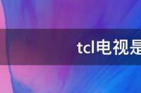 TCL电视是什么牌子？ tcl是什么牌子电视