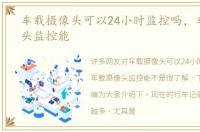 车载摄像头可以24小时监控吗，车载摄像头监控能