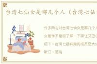 台湾七仙女是哪几个人（台湾七仙女是谁）