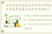 安卓影视资源最全的软件有哪些好用（安卓影视资源最全的软件有哪些）
