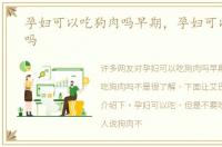 孕妇可以吃狗肉吗早期，孕妇可以吃狗肉吗