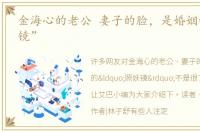 金海心的老公 妻子的脸，是婚姻的“照妖镜”