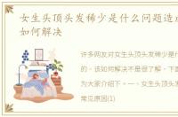 女生头顶头发稀少是什么问题造成的，该如何解决