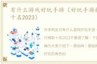 有什么游戏好玩手游（好玩手游排行榜前十名2023）