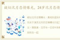 疑似沈月恋情曝光，24岁沈月恋情疑曝光
