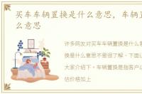买车车辆置换是什么意思，车辆置换是什么意思
