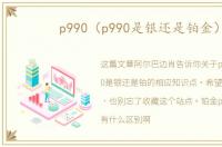 p990（p990是银还是铂金）
