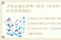 手机杀毒软件哪一款好（好用的手机杀毒软件推荐2023）