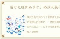 婚纱礼服价格多少，婚纱礼服价格