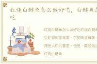红烧白鲢鱼怎么做好吃，白鲢鱼怎么做好吃