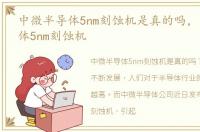 中微半导体5nm刻蚀机是真的吗，中微半导体5nm刻蚀机