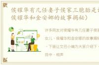 侯耀华有几任妻子侯家三胞胎是谁女儿（侯耀华和金安娜的故事揭秘）