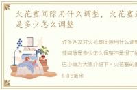 火花塞间隙用什么调整，火花塞最佳间隙是多少怎么调整