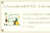 大众crossblue最新消息 大众cross blue