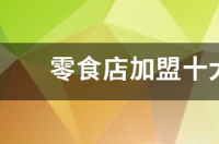 零食店加盟十大品牌有哪些？ 零食店加盟前十名