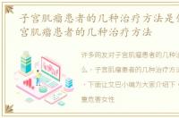 子宫肌瘤患者的几种治疗方法是什么，子宫肌瘤患者的几种治疗方法