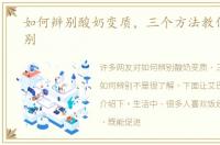 如何辨别酸奶变质，三个方法教你如何辨别