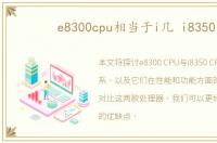 e8300cpu相当于i几 i8350