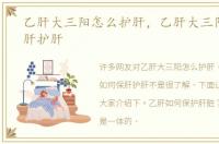 乙肝大三阳怎么护肝，乙肝大三阳如何保肝护肝