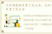 汽车钥匙锁车里了怎么办，汽车车钥匙锁车里了怎么办