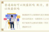 普通面粉可以做蛋糕吗 配方，普通面粉可以做蛋糕吗