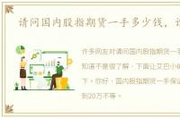 请问国内股指期货一手多少钱，谁知道