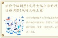 油价价格调整!或将大幅上涨的原因，油价价格调整!或将大幅上涨
