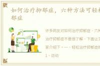 如何治疗抑郁症，六种方法可轻松治疗抑郁症