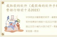截取歌的软件（截歌曲的软件手机软件免费排行榜前十名2023）